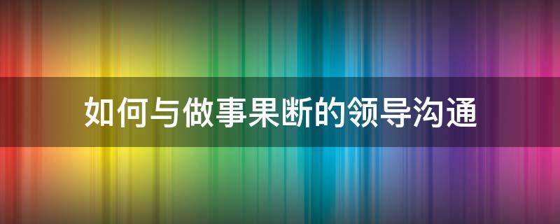 如何与做事果断的领导沟通 如果与领导沟通相处