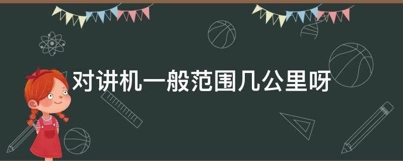 对讲机一般范围几公里呀（对讲机一般是多少公里之内的）