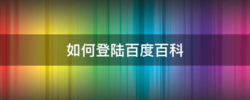 如何登陆百度百科 如何登陆百度百科邮箱