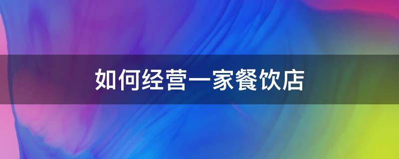 如何经营一家餐饮店（如何经营一家餐饮店从哪几方面分析）