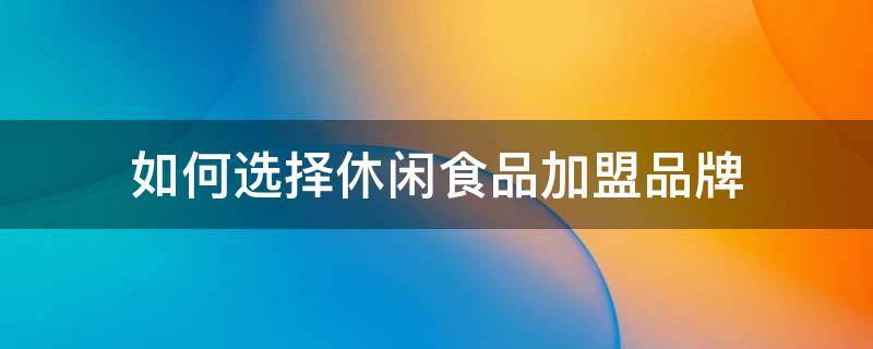 如何选择休闲食品加盟品牌 休闲食品加盟店哪家好