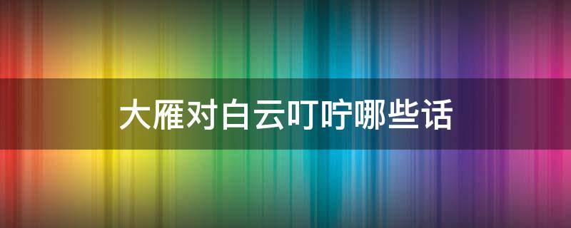 大雁对白云叮咛哪些话 大雁对白云的叮咛是