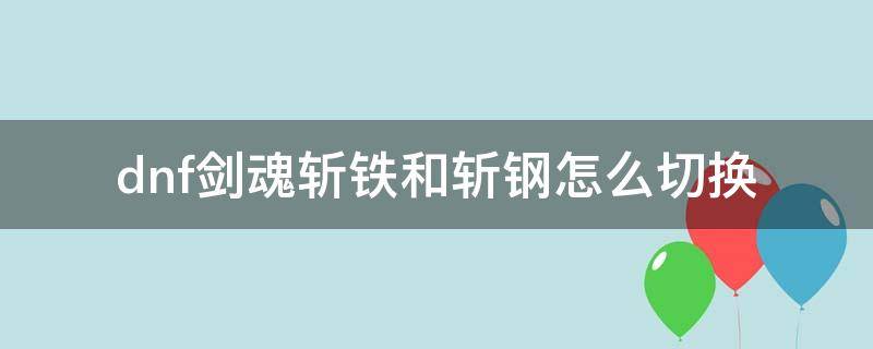 dnf剑魂斩铁和斩钢怎么切换（dnf剑魂斩铁和斩钢怎么切换技能）