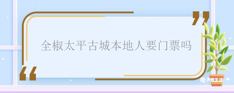 全椒太平古城本地人要门票吗 全椒太平古城本地人要不要门票