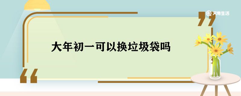 大年初一可以换垃圾袋吗 大年初一换垃圾袋吗