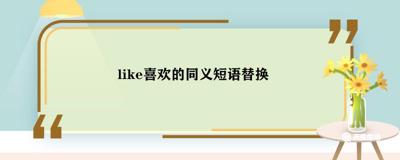 like喜欢的同义短语替换 like喜欢的同义短语