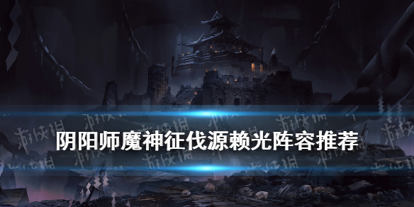 阴阳师魔神征伐源赖光阵容推荐（阴阳师魔神征伐阵容nga）