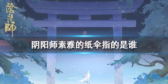 阴阳师素雅的纸伞是谁 阴阳师现世云游素雅的纸伞