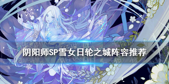 阴阳师SP雪女日轮之城阵容推荐（阴阳师日轮之陨雪女）