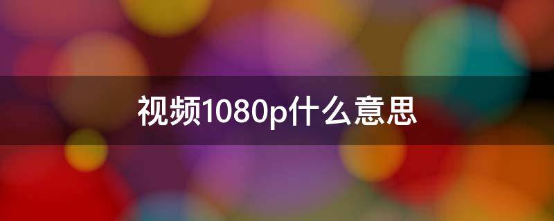 视频1080p什么意思（高清画质1080p是啥意思）