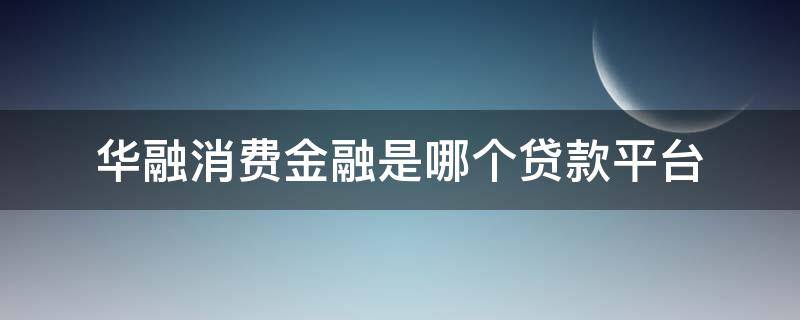 华融消费金融是哪个贷款平台（华融消费金融有限公司是什么贷款）