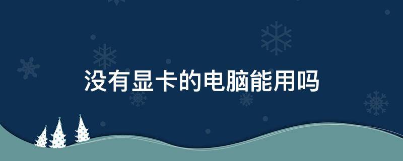 没有显卡的电脑能用吗（电脑可以没有显卡吗）