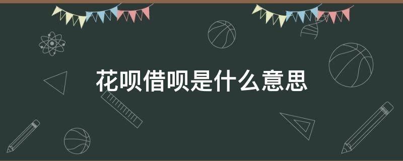 花呗借呗是什么意思 支付宝花呗借呗什么意思