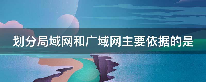 划分局域网和广域网主要依据的是（划分局域网和广域网主要依据的是 。A网络硬件）