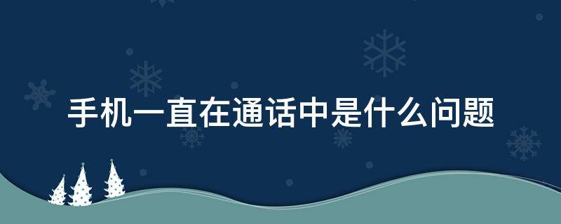 手机一直在通话中是什么问题（苹果手机一直在通话中是什么问题）