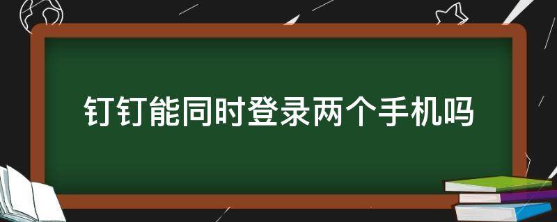 钉钉能同时登录两个手机吗 钉钉可以同时登录在两个手机吗