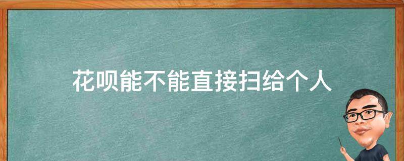 花呗能不能直接扫给个人（花呗可以直接扫给别人吗）