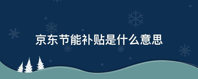 京东节能补贴是什么意思 京东的节能补贴是什么意思