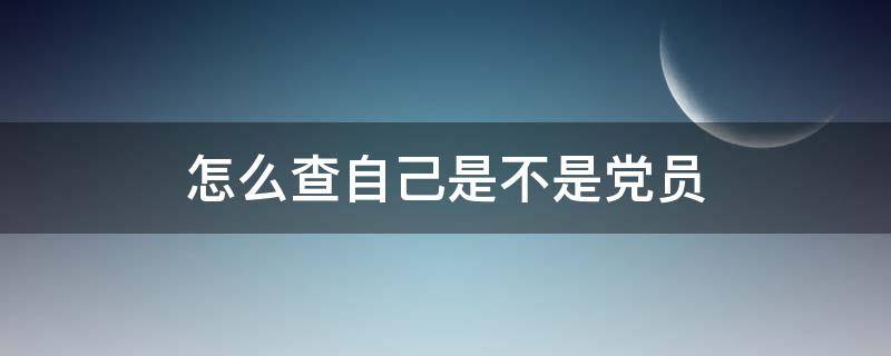 怎么查自己是不是党员（怎么查自己是不是党员或者预备党员）