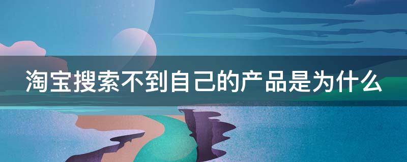 淘宝搜索不到自己的产品是为什么（淘宝搜索不到自己的产品是为什么）