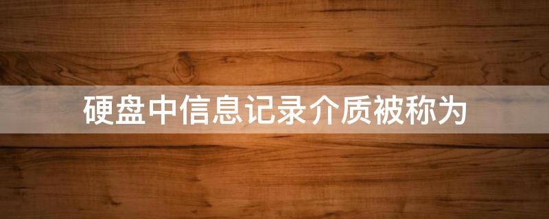 硬盘中信息记录介质被称为（硬盘中信息记录介质被称为( ）