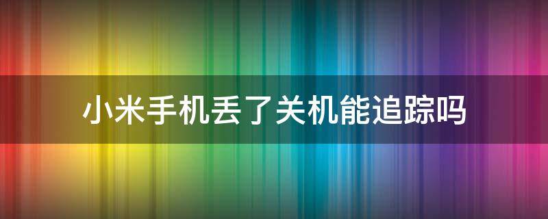 小米手机丢了关机能追踪吗 小米手机丢了对方关机还能找到吗