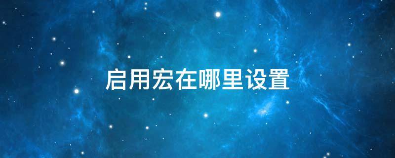 启用宏在哪里设置 启用宏在哪里设置宏怎么启用