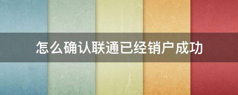 怎么确认联通已经销户成功 怎么确认联通已经销户成功 就变成销售卡了吗