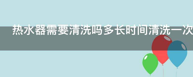 热水器需要清洗吗多长时间清洗一次 史密斯热水器需要清洗吗多长时间清洗一次