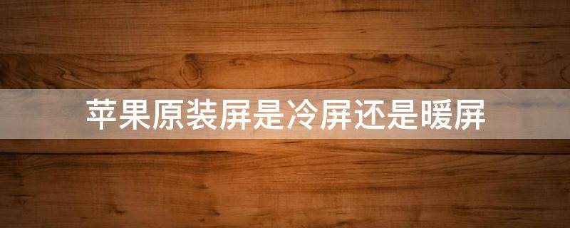 苹果原装屏是冷屏还是暖屏 苹果手机原装屏是暖屏吗