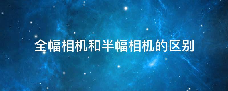 全幅相机和半幅相机的区别 全幅相机和半幅相机的区别1英寸