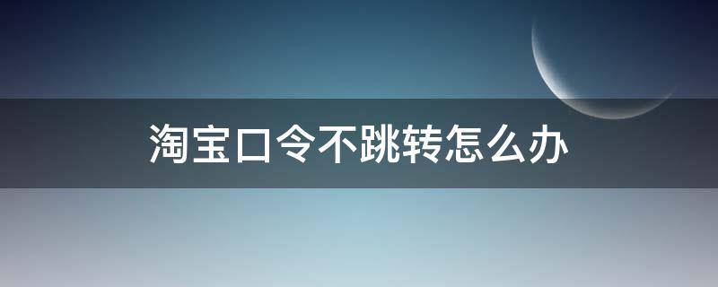 淘宝口令不跳转怎么办（淘宝口令不跳转怎么办ios）