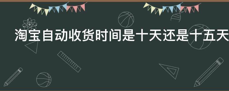 淘宝自动收货时间是十天还是十五天（淘宝自动收货时间是十天还是十五天呢）