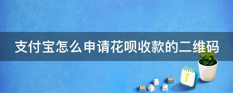 支付宝怎么申请花呗收款的二维码（怎么在支付宝申请花呗收款的二维码）