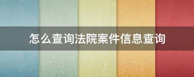 怎么查询法院案件信息查询（怎样查询法院案件信息）