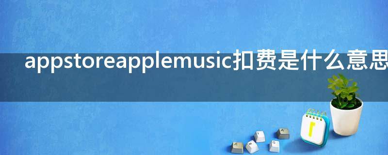 appstoreapplemusic扣费是什么意思（appstore&applemusic自动扣费是什么意思）