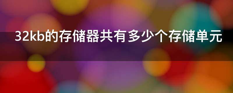 32kb的存储器共有多少个存储单元 32kb 的存储器,其存储空间的地址编号是 0h 到______h