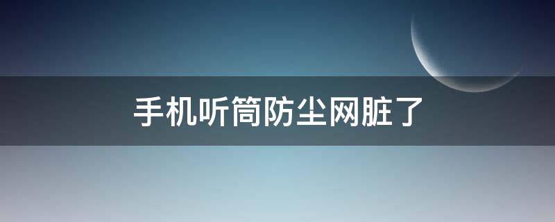 手机听筒防尘网脏了（手机听筒防尘网脏了会怎么样）