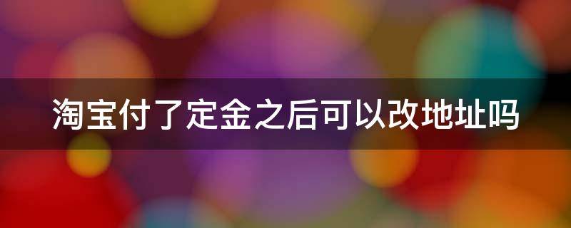 淘宝付了定金之后可以改地址吗 淘宝付了定金还能改地址吗