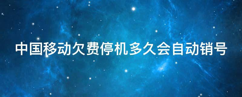 中国移动欠费停机多久会自动销号 中国移动欠费停机多久会自动销号后怎么回复号