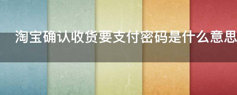 淘宝确认收货要支付密码是什么意思 淘宝确认收货是不是又要支付密码