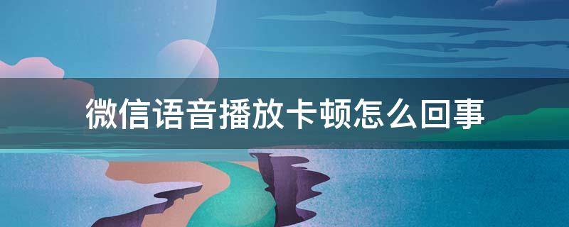 微信语音播放卡顿怎么回事 微信语音播放很卡