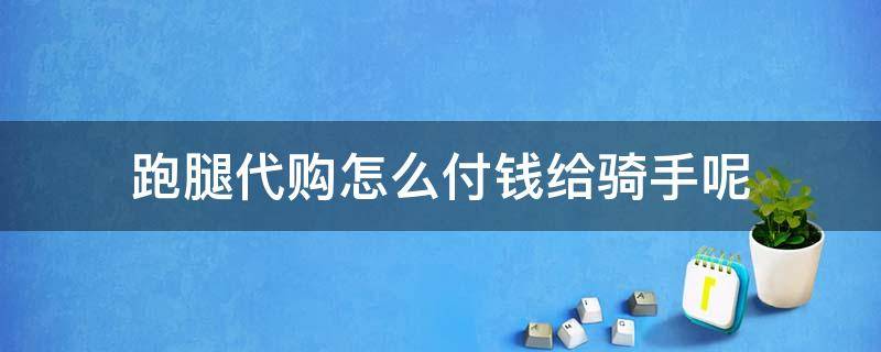 跑腿代购怎么付钱给骑手呢 怎么当跑腿代购的骑手