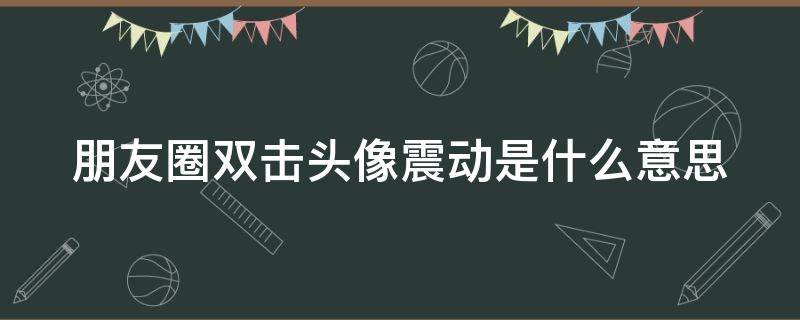 朋友圈双击头像震动是什么意思 朋友圈双击头像抖动对方知道吗