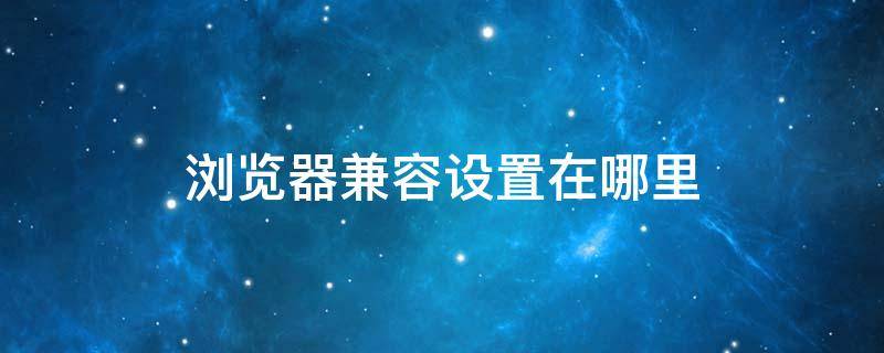 浏览器兼容设置在哪里 浏览器兼容设置在哪里360