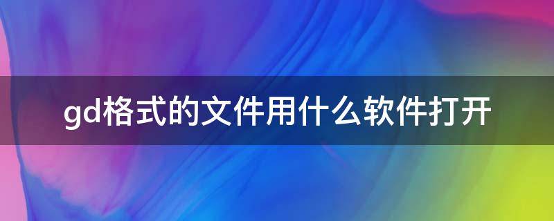 gd格式的文件用什么软件打开 gd格式的文件怎么打开