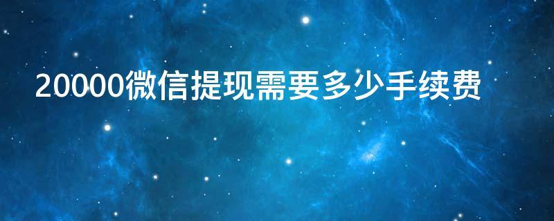 20000微信提现需要多少手续费 微信提现20000多少钱手续费