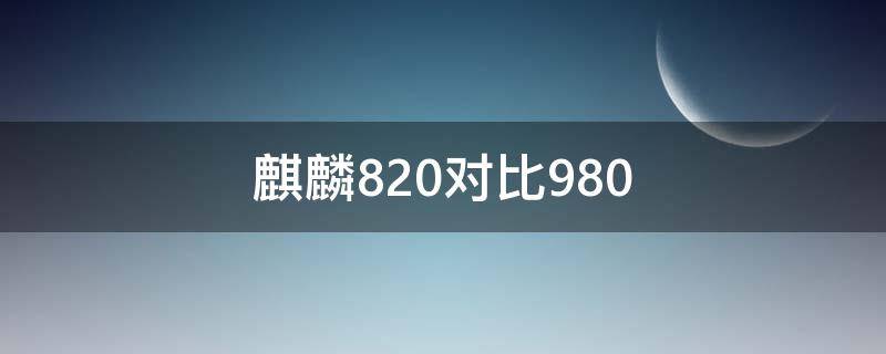 麒麟820对比980（麒麟820对比985）