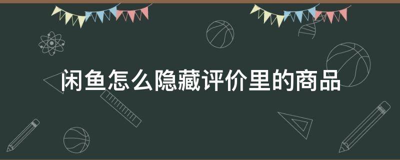 闲鱼怎么隐藏评价里的商品（闲鱼评价中怎么隐藏商品）