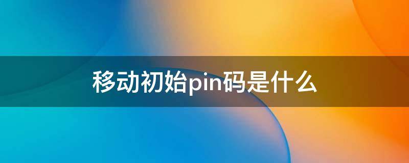 移动初始pin码是什么（移动的初始pin码是什么）